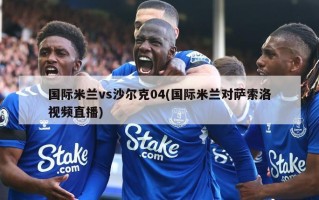 国际米兰vs沙尔克04(国际米兰对萨索洛视频直播)