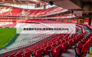 西安国际马拉松(西安国际马拉松2024)