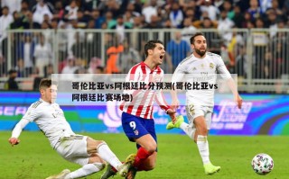 哥伦比亚vs阿根廷比分预测(哥伦比亚vs阿根廷比赛场地)