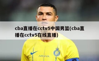 cba直播在cctv5中国男篮(cba直播在cctv5在线直播)