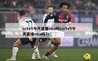 cctv5今天直播nba吗(cctv5今天直播nba吗?)