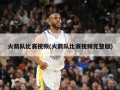 火箭队比赛视频(火箭队比赛视频完整版)