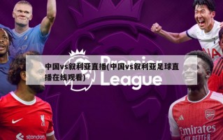 中国vs叙利亚直播(中国vs叙利亚足球直播在线观看)