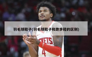 羽毛球鞋子(羽毛球鞋子和跑步鞋的区别)