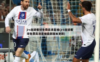 jrs低调看球免费高清直播(jrS低调看球免费高清直播最新版本更新)