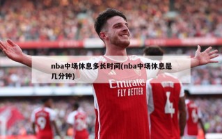 nba中场休息多长时间(nba中场休息是几分钟)
