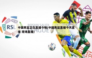 中国男篮正在直播今晚(中国男篮直播今天直播 现场直播)