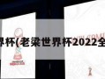 老梁世界杯(老梁世界杯2022全部视频)