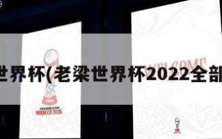 老梁世界杯(老梁世界杯2022全部视频)