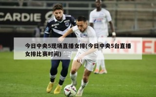今日中央5现场直播女排(今日中央5台直播女排比赛时间)