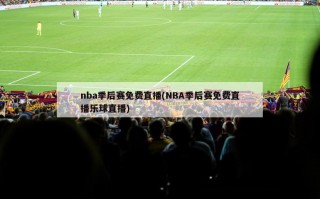 nba季后赛免费直播(NBA季后赛免费直播乐球直播)