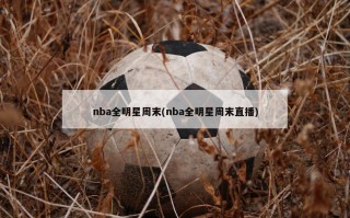 nba全明星周末(nba全明星周末直播)