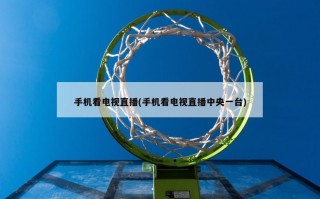 手机看电视直播(手机看电视直播中央一台)