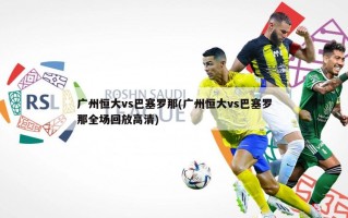 广州恒大vs巴塞罗那(广州恒大vs巴塞罗那全场回放高清)