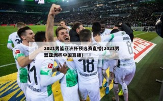 2021男篮亚洲杯预选赛直播(2021男篮亚洲杯中国直播)