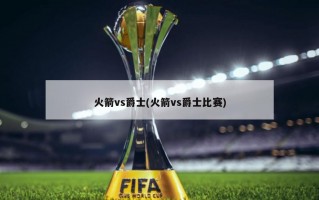 火箭vs爵士(火箭vs爵士比赛)