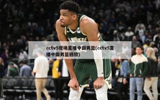 cctv5现场直播中国男篮(cctv5直播中国男篮回放)