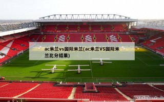 ac米兰vs国际米兰(ac米兰VS国际米兰比分结果)