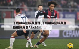 下载nba篮球赛直播(下载nba篮球赛直播视频免费A2K20)