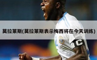 莫拉莱斯(莫拉莱斯表示梅西将在今天训练)
