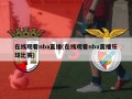 在线观看nba直播(在线观看nba直播乐球比赛)