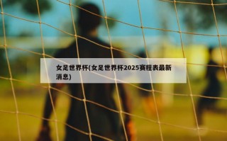 女足世界杯(女足世界杯2025赛程表最新消息)