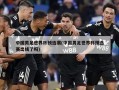 中国男足世界杯预选赛(中国男足世界杯预选赛出线了吗)