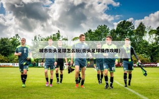 城市街头足球怎么玩(街头足球操作攻略)