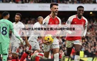 nba什么时候恢复比赛(nba啥时候结束)