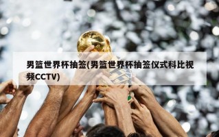 男篮世界杯抽签(男篮世界杯抽签仪式科比视频CCTV)