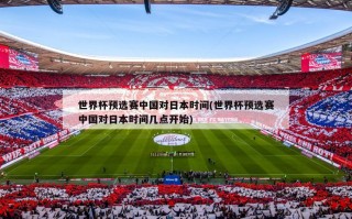 世界杯预选赛中国对日本时间(世界杯预选赛中国对日本时间几点开始)