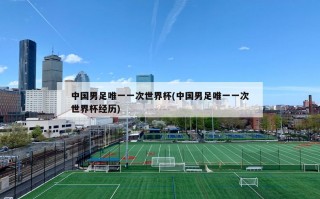 中国男足唯一一次世界杯(中国男足唯一一次世界杯经历)