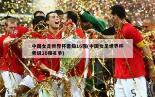 中国女足世界杯晋级16强(中国女足世界杯晋级16强名单)