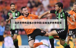 女乒世界杯日本小将夺冠(日本女乒世界冠军)