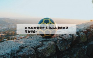 东京2020奥运会(东京2020奥运会冠军有哪些)