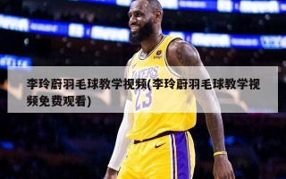 李玲蔚羽毛球教学视频(李玲蔚羽毛球教学视频免费观看)