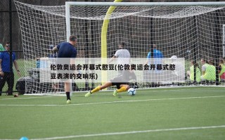 伦敦奥运会开幕式憨豆(伦敦奥运会开幕式憨豆表演的交响乐)