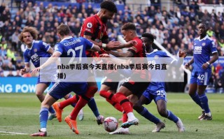 nba季后赛今天直播(nba季后赛今日直播)