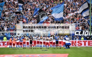 里约奥运会女排决赛(2016年里约奥运会女排决赛)