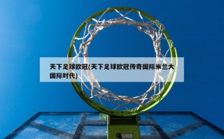 天下足球欧冠(天下足球欧冠传奇国际米兰大国际时代)