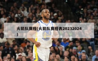 火箭队赛程(火箭队赛程表20232024)