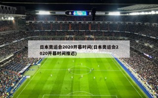 日本奥运会2020开幕时间(日本奥运会2020开幕时间推迟)