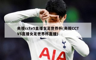 央视cctv5直播女足世界杯(央视CCTV5直播女足世界杯直播)