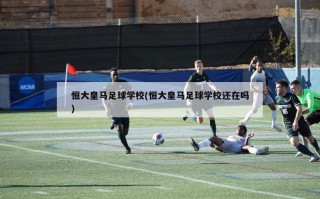 恒大皇马足球学校(恒大皇马足球学校还在吗)
