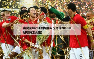 实况足球2013中超(实况足球2013中超联赛怎么进)