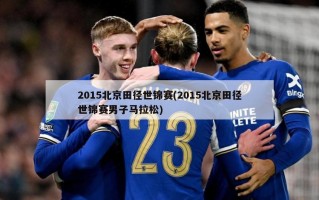 2015北京田径世锦赛(2015北京田径世锦赛男子马拉松)