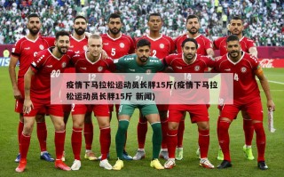 疫情下马拉松运动员长胖15斤(疫情下马拉松运动员长胖15斤 新闻)