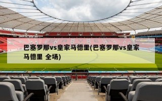 巴塞罗那vs皇家马德里(巴塞罗那vs皇家马德里 全场)