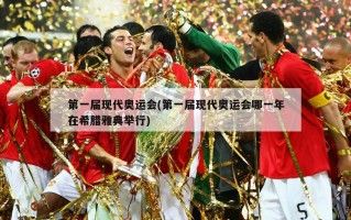 第一届现代奥运会(第一届现代奥运会哪一年在希腊雅典举行)