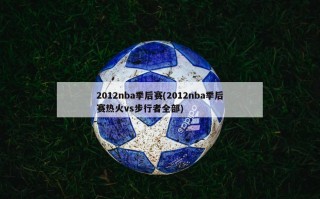 2012nba季后赛(2012nba季后赛热火vs步行者全部)